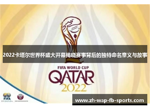 2022卡塔尔世界杯盛大开幕揭晓赛事背后的独特命名意义与故事 2022卡塔尔世界杯盛大开幕揭晓赛事背后的独特命名意义与故事