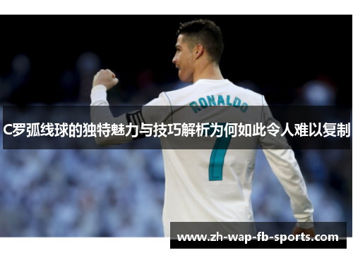 C罗弧线球的独特魅力与技巧解析为何如此令人难以复制