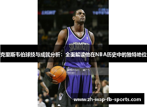 克里斯韦伯球技与成就分析：全面解读他在NBA历史中的独特地位