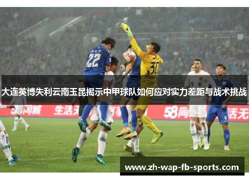 大连英博失利云南玉昆揭示中甲球队如何应对实力差距与战术挑战
