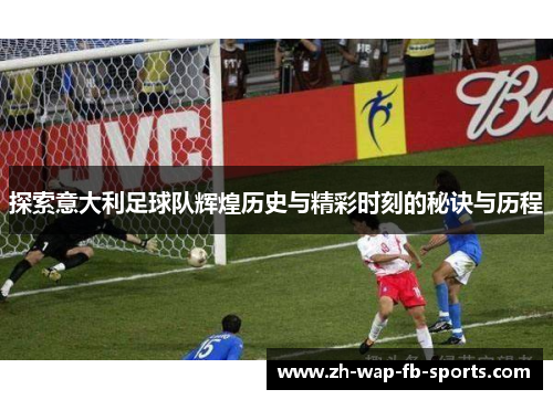 探索意大利足球队辉煌历史与精彩时刻的秘诀与历程 探索意大利足球队辉煌历史与精彩时刻的秘诀与历程