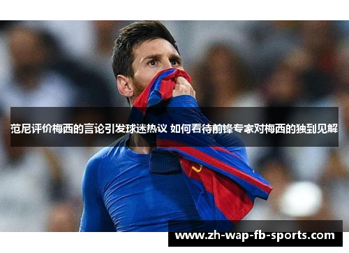 范尼评价梅西的言论引发球迷热议 如何看待前锋专家对梅西的独到见解