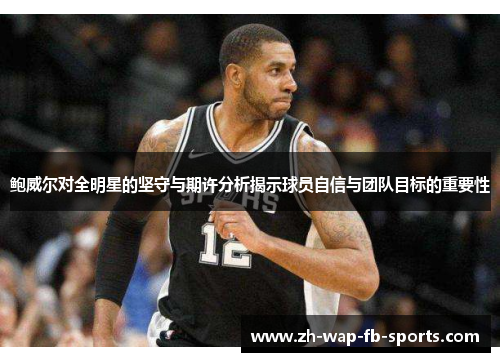 鲍威尔对全明星的坚守与期许分析揭示球员自信与团队目标的重要性 鲍威尔对全明星的坚守与期许分析揭示球员自信与团队目标的重要性