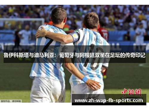 鲁伊科斯塔与迪马利亚:葡萄牙与阿根廷双星在足坛的传奇印记 鲁伊科斯塔与迪马利亚:葡萄牙与阿根廷双星在足坛的传奇印记