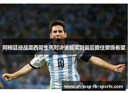 阿根廷迎战墨西哥生死对决谁能笑到最后握住晋级希望