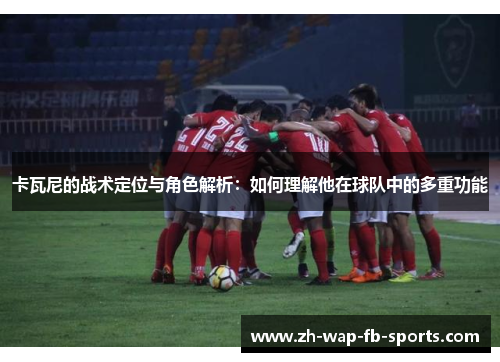 卡瓦尼的战术定位与角色解析：如何理解他在球队中的多重功能