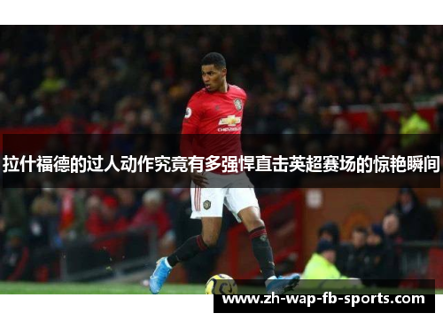 拉什福德的过人动作究竟有多强悍直击英超赛场的惊艳瞬间