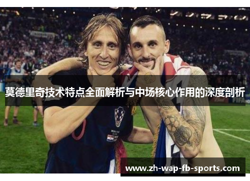 莫德里奇技术特点全面解析与中场核心作用的深度剖析