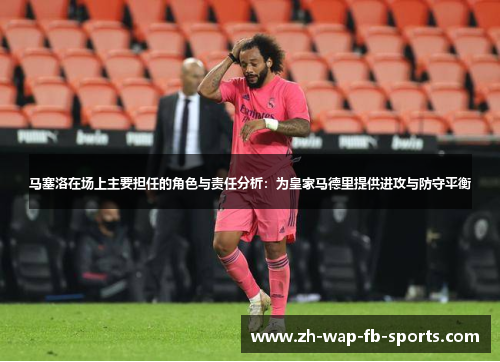 马塞洛在场上主要担任的角色与责任分析:为皇家马德里提供进攻与防守平衡 马塞洛在场上主要担任的角色与责任分析:为皇家马德里提供进攻与防守平衡