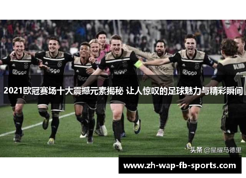 2021欧冠赛场十大震撼元素揭秘 让人惊叹的足球魅力与精彩瞬间