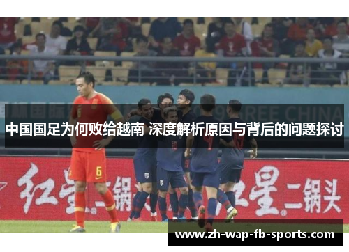 中国国足为何败给越南 深度解析原因与背后的问题探讨 中国国足为何败给越南 深度解析原因与背后的问题探讨