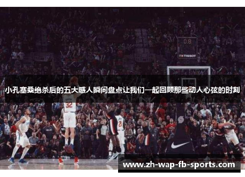 小孔塞桑绝杀后的五大感人瞬间盘点让我们一起回顾那些动人心弦的时刻