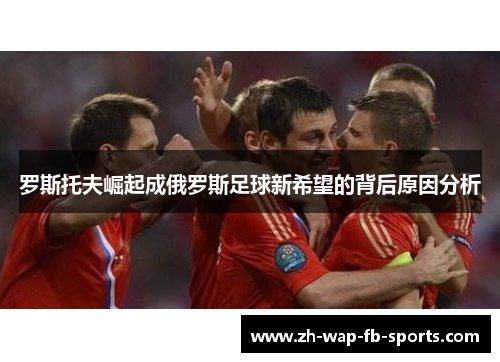 罗斯托夫崛起成俄罗斯足球新希望的背后原因分析 罗斯托夫崛起成俄罗斯足球新希望的背后原因分析