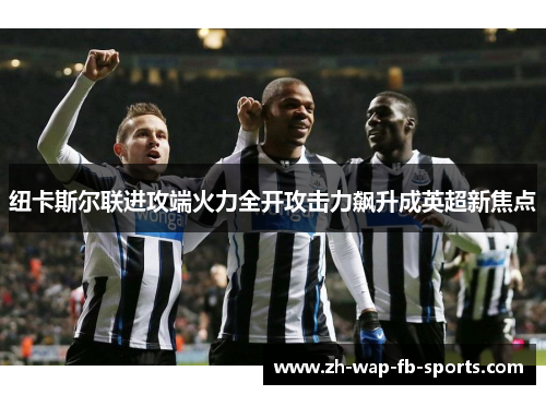 纽卡斯尔联进攻端火力全开攻击力飙升成英超新焦点