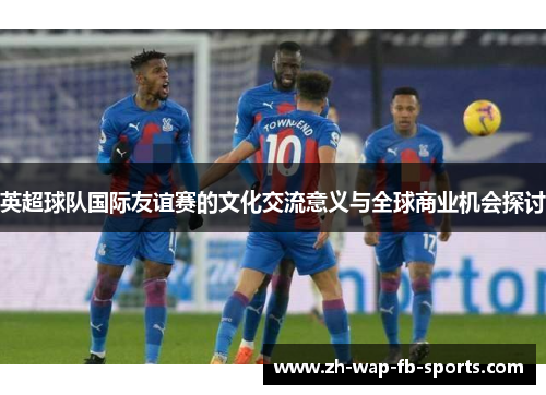 英超球队国际友谊赛的文化交流意义与全球商业机会探讨