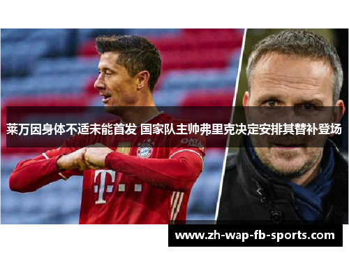 莱万因身体不适未能首发 国家队主帅弗里克决定安排其替补登场 莱万因身体不适未能首发 国家队主帅弗里克决定安排其替补登场
