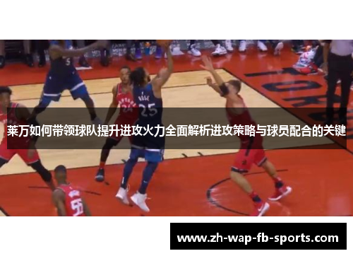 莱万如何带领球队提升进攻火力全面解析进攻策略与球员配合的关键