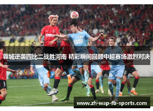 蓉城逆袭四比二战胜河南 精彩瞬间回顾中超赛场激烈对决