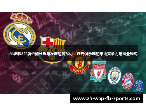 西甲球队品牌价值分析与发展趋势探讨：领先俱乐部的市场竞争力与商业模式