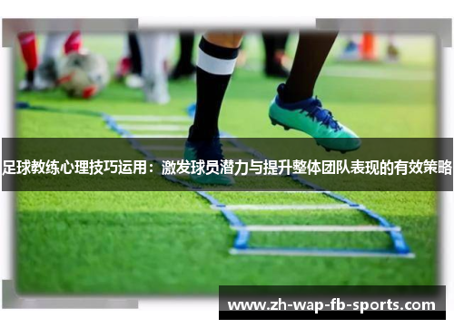 足球教练心理技巧运用：激发球员潜力与提升整体团队表现的有效策略