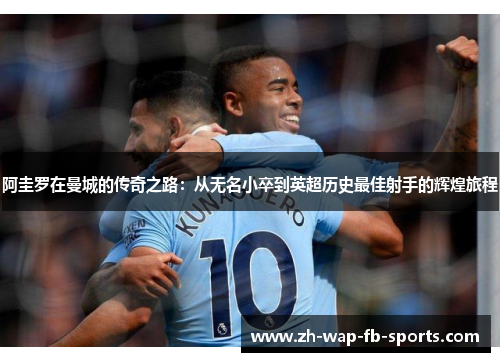 阿圭罗在曼城的传奇之路：从无名小卒到英超历史最佳射手的辉煌旅程