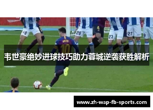 韦世豪绝妙进球技巧助力蓉城逆袭获胜解析 韦世豪绝妙进球技巧助力蓉城逆袭获胜解析