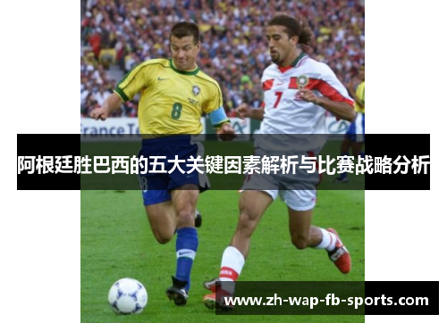 阿根廷胜巴西的五大关键因素解析与比赛战略分析