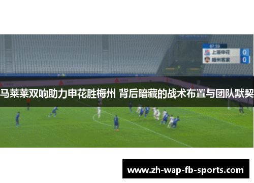 马莱莱双响助力申花胜梅州 背后暗藏的战术布置与团队默契 马莱莱双响助力申花胜梅州 背后暗藏的战术布置与团队默契