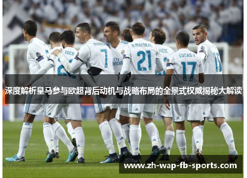 深度解析皇马参与欧超背后动机与战略布局的全景式权威揭秘大解读 深度解析皇马参与欧超背后动机与战略布局的全景式权威揭秘大解读