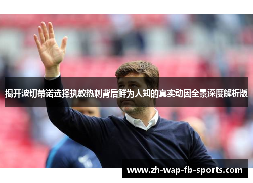 揭开波切蒂诺选择执教热刺背后鲜为人知的真实动因全景深度解析版 揭开波切蒂诺选择执教热刺背后鲜为人知的真实动因全景深度解析版