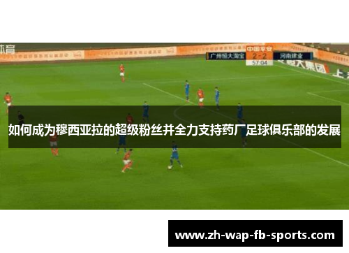 如何成为穆西亚拉的超级粉丝并全力支持药厂足球俱乐部的发展 如何成为穆西亚拉的超级粉丝并全力支持药厂足球俱乐部的发展