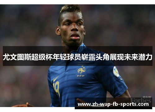 尤文图斯超级杯年轻球员崭露头角展现未来潜力
