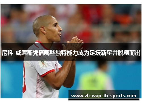 尼科-威廉斯凭借哪些独特能力成为足坛新星并脱颖而出