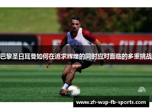 巴黎圣日耳曼如何在追求辉煌的同时应对面临的多重挑战