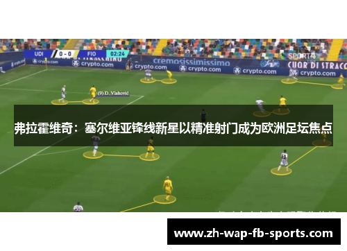 弗拉霍维奇:塞尔维亚锋线新星以精准射门成为欧洲足坛焦点 弗拉霍维奇:塞尔维亚锋线新星以精准射门成为欧洲足坛焦点