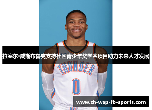 拉塞尔·威斯布鲁克支持社区青少年奖学金项目助力未来人才发展 拉塞尔·威斯布鲁克支持社区青少年奖学金项目助力未来人才发展