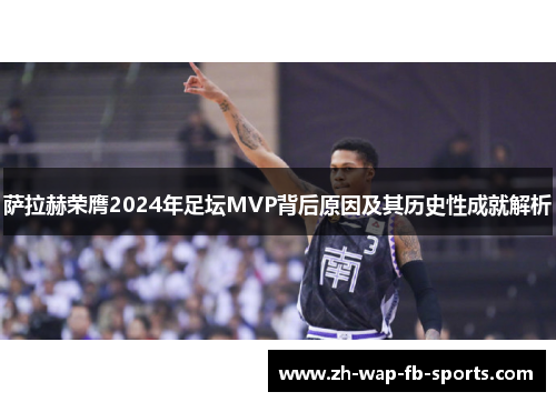 萨拉赫荣膺2024年足坛MVP背后原因及其历史性成就解析 萨拉赫荣膺2024年足坛MVP背后原因及其历史性成就解析