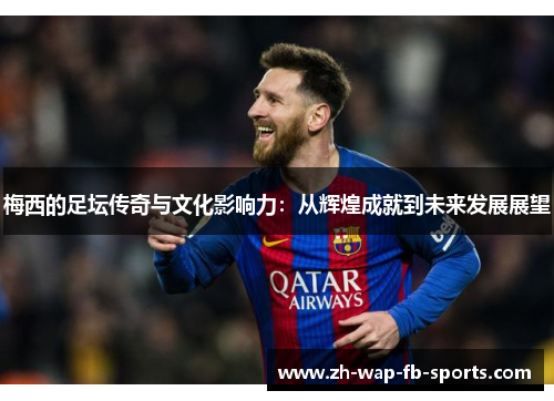 梅西的足坛传奇与文化影响力：从辉煌成就到未来发展展望