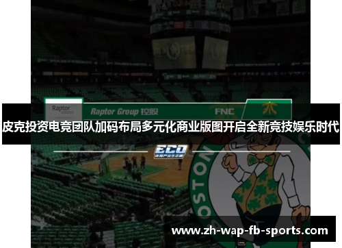 皮克投资电竞团队加码布局多元化商业版图开启全新竞技娱乐时代