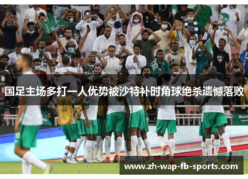 国足主场多打一人优势被沙特补时角球绝杀遗憾落败