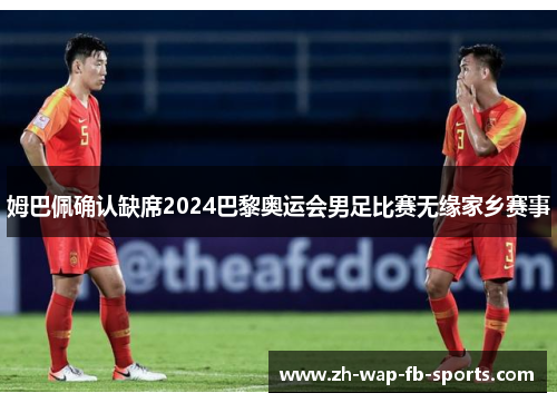 姆巴佩确认缺席2024巴黎奥运会男足比赛无缘家乡赛事