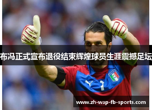 布冯正式宣布退役结束辉煌球员生涯震撼足坛