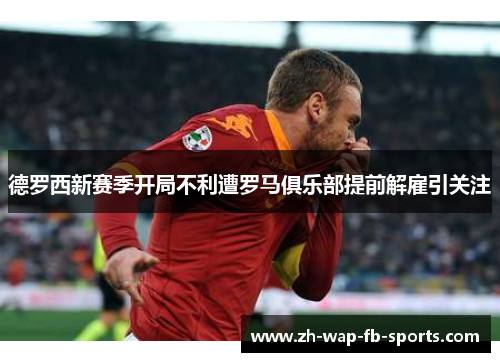 德罗西新赛季开局不利遭罗马俱乐部提前解雇引关注