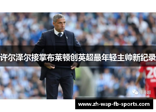 许尔泽尔接掌布莱顿创英超最年轻主帅新纪录