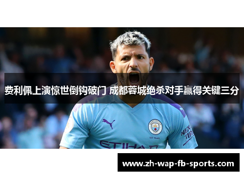 费利佩上演惊世倒钩破门 成都蓉城绝杀对手赢得关键三分