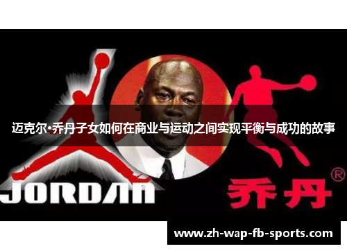 迈克尔·乔丹子女如何在商业与运动之间实现平衡与成功的故事
